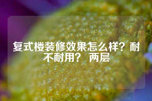 复式楼装修效果怎么样？耐不耐用？ 两层