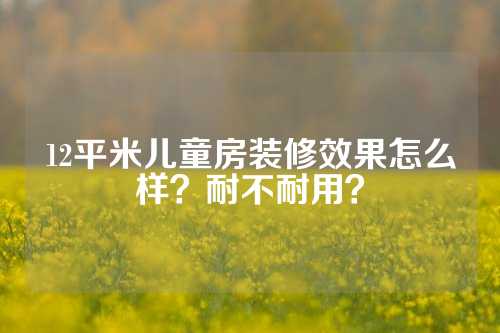 12平米儿童房装修效果怎么样？耐不耐用？