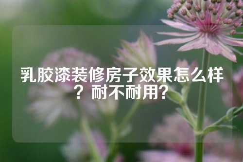 乳胶漆装修房子效果怎么样？耐不耐用？