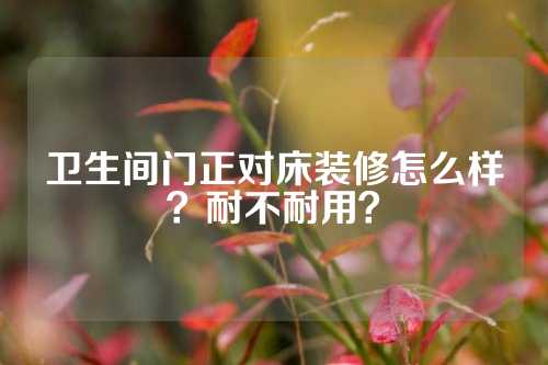 卫生间门正对床装修怎么样？耐不耐用？