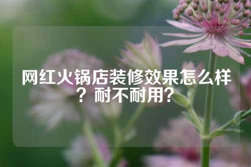 网红火锅店装修效果怎么样？耐不耐用？