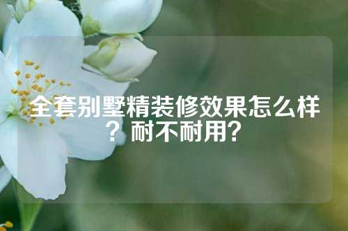 全套别墅精装修效果怎么样？耐不耐用？