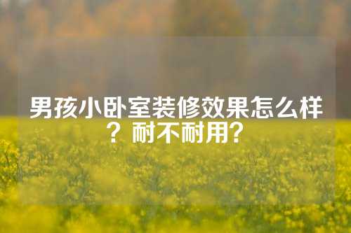 男孩小卧室装修效果怎么样？耐不耐用？