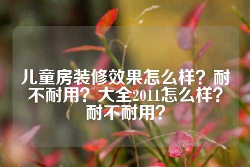 儿童房装修效果怎么样？耐不耐用？大全2011怎么样？耐不耐用？