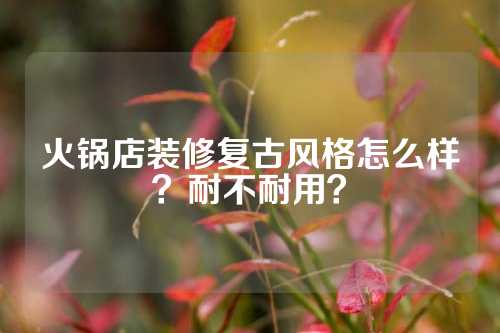 火锅店装修复古风格怎么样？耐不耐用？