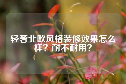 轻奢北欧风格装修效果怎么样？耐不耐用？