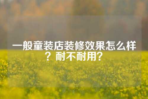 一般童装店装修效果怎么样？耐不耐用？