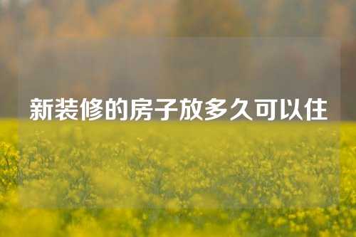 新装修的房子放多久可以住