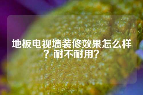 地板电视墙装修效果怎么样？耐不耐用？