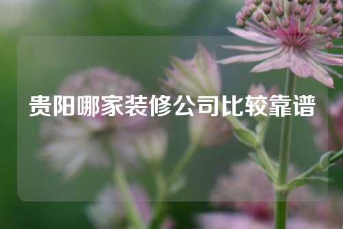 贵阳哪家装修公司比较靠谱