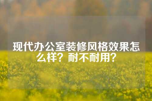 现代办公室装修风格效果怎么样？耐不耐用？