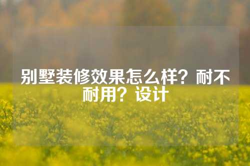 别墅装修效果怎么样？耐不耐用？设计