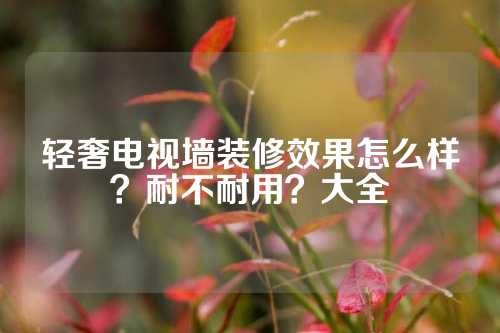 轻奢电视墙装修效果怎么样？耐不耐用？大全