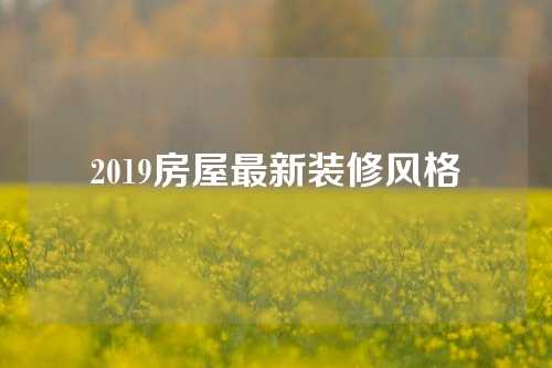 2019房屋最新装修风格