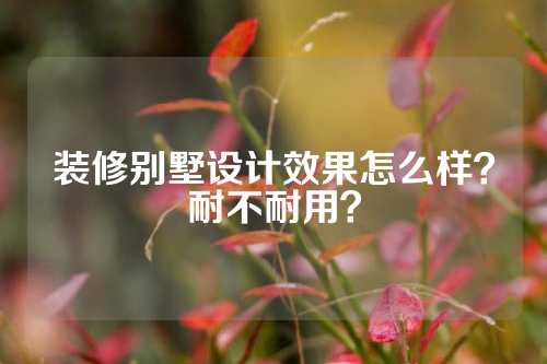 装修别墅设计效果怎么样？耐不耐用？