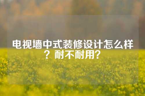 电视墙中式装修设计怎么样？耐不耐用？