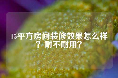 15平方房间装修效果怎么样？耐不耐用？