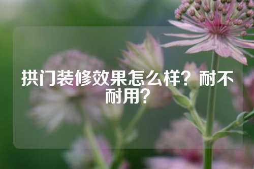 拱门装修效果怎么样？耐不耐用？