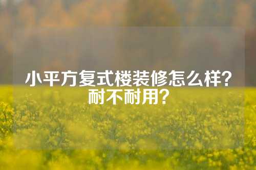 小平方复式楼装修怎么样？耐不耐用？