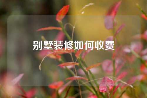 别墅装修如何收费