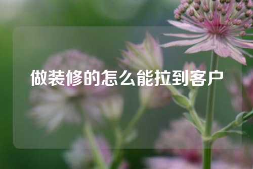 做装修的怎么能拉到客户