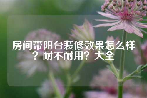 房间带阳台装修效果怎么样？耐不耐用？大全