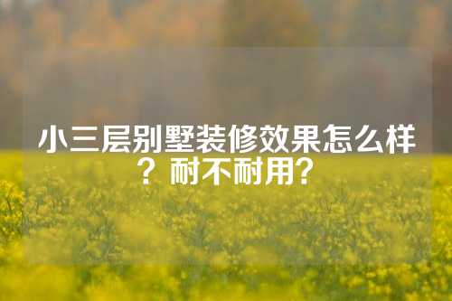 小三层别墅装修效果怎么样？耐不耐用？