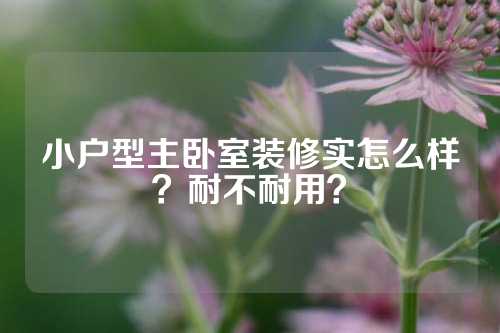 小户型主卧室装修实怎么样？耐不耐用？