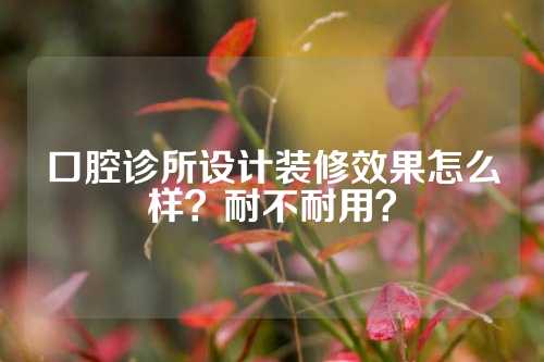 口腔诊所设计装修效果怎么样？耐不耐用？