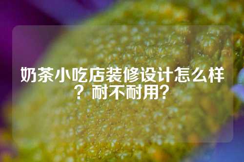 奶茶小吃店装修设计怎么样？耐不耐用？