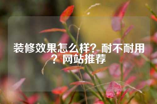 装修效果怎么样？耐不耐用？网站推荐