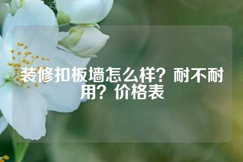 装修扣板墙怎么样？耐不耐用？价格表