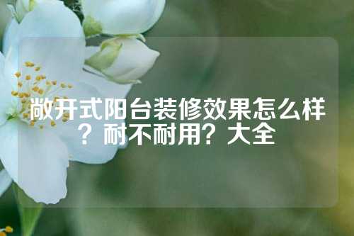 敞开式阳台装修效果怎么样？耐不耐用？大全