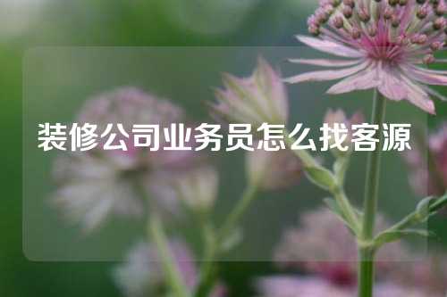 装修公司业务员怎么找客源