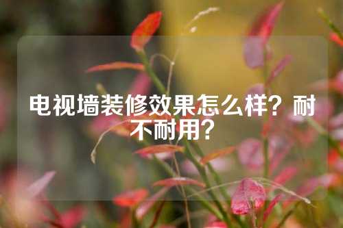 电视墙装修效果怎么样？耐不耐用？