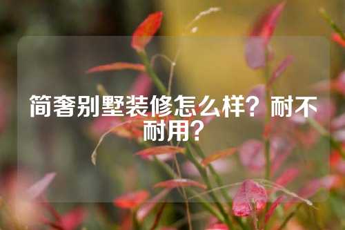 简奢别墅装修怎么样？耐不耐用？