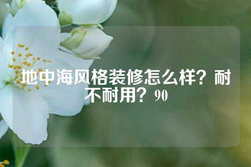 地中海风格装修怎么样？耐不耐用？90