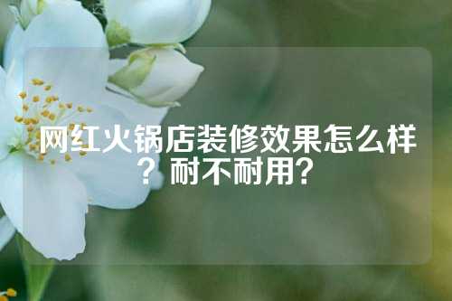 网红火锅店装修效果怎么样？耐不耐用？