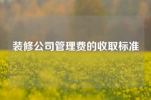 装修公司管理费的收取标准