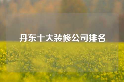 丹东十大装修公司排名