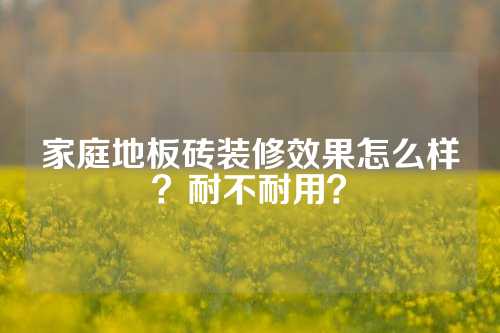 家庭地板砖装修效果怎么样？耐不耐用？