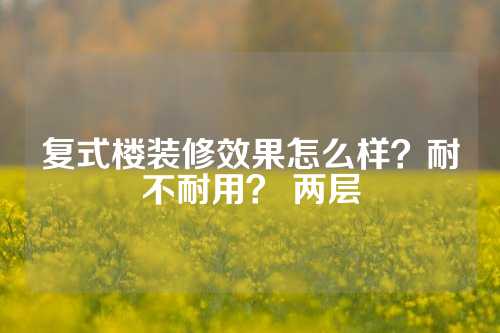 复式楼装修效果怎么样？耐不耐用？ 两层