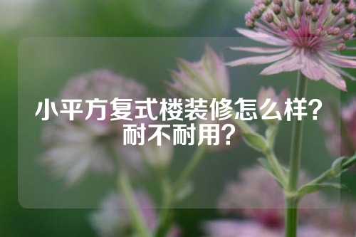 小平方复式楼装修怎么样？耐不耐用？