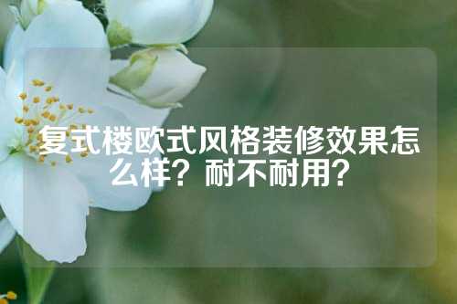 复式楼欧式风格装修效果怎么样？耐不耐用？