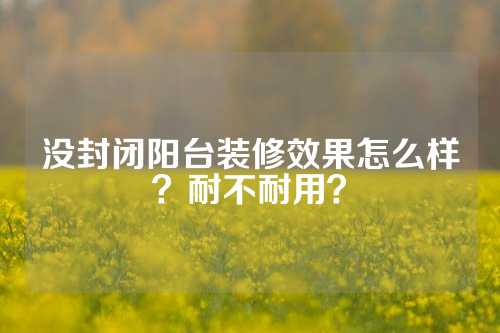 没封闭阳台装修效果怎么样？耐不耐用？