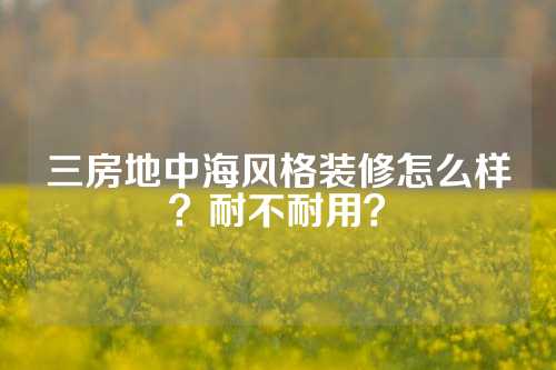 三房地中海风格装修怎么样？耐不耐用？