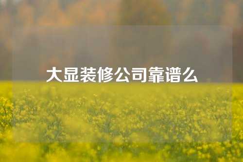 大显装修公司靠谱么