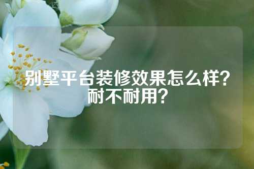 别墅平台装修效果怎么样？耐不耐用？