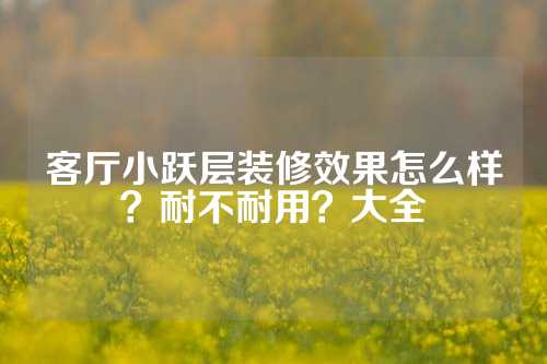 客厅小跃层装修效果怎么样？耐不耐用？大全