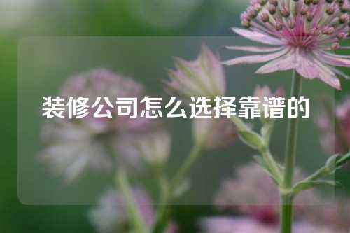 装修公司怎么选择靠谱的